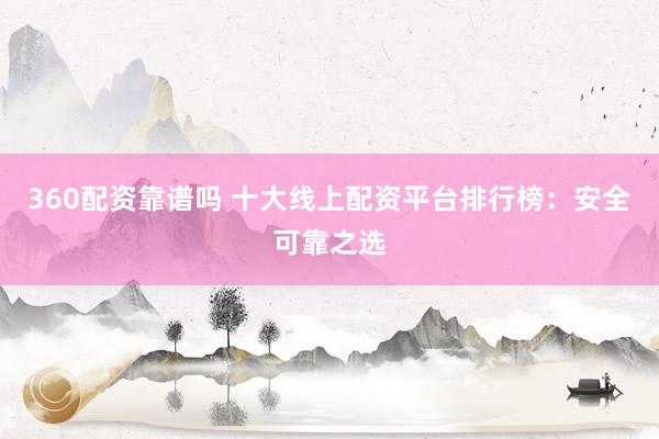 360配资靠谱吗 十大线上配资平台排行榜：安全可靠之选