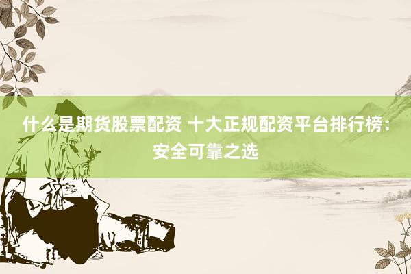 什么是期货股票配资 十大正规配资平台排行榜：安全可靠之选