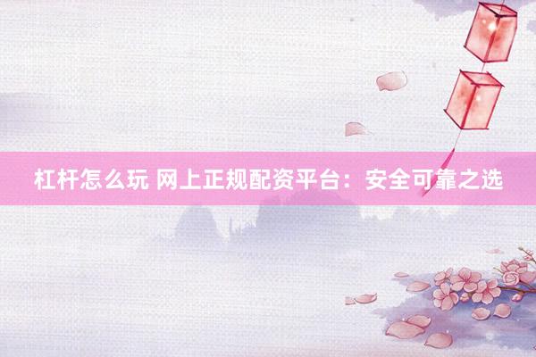 杠杆怎么玩 网上正规配资平台：安全可靠之选