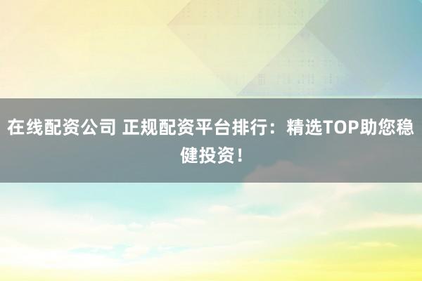 在线配资公司 正规配资平台排行：精选TOP助您稳健投资！