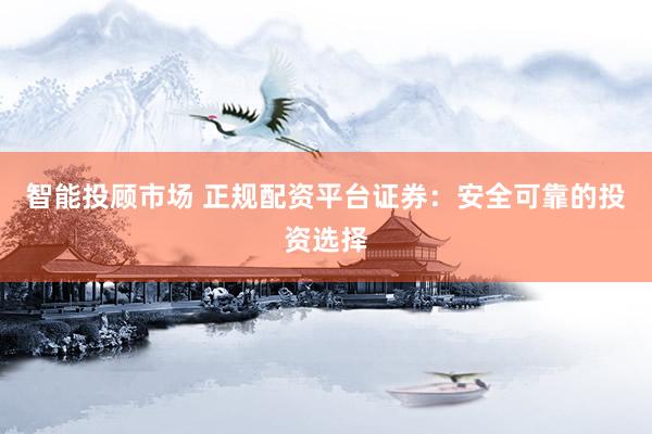 智能投顾市场 正规配资平台证券：安全可靠的投资选择