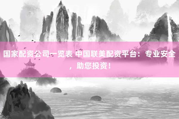 国家配资公司一览表 中国联美配资平台：专业安全，助您投资！