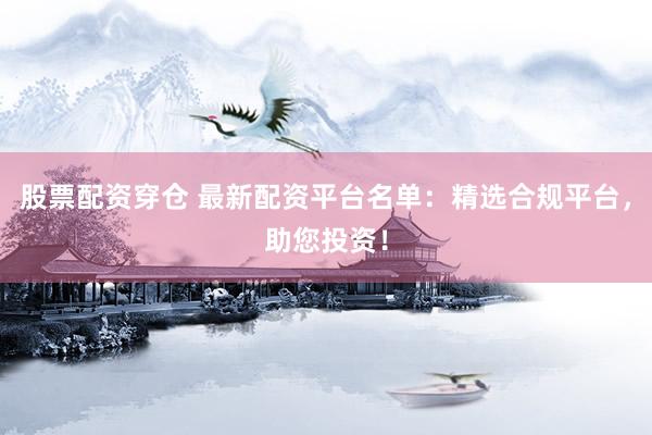 股票配资穿仓 最新配资平台名单：精选合规平台，助您投资！