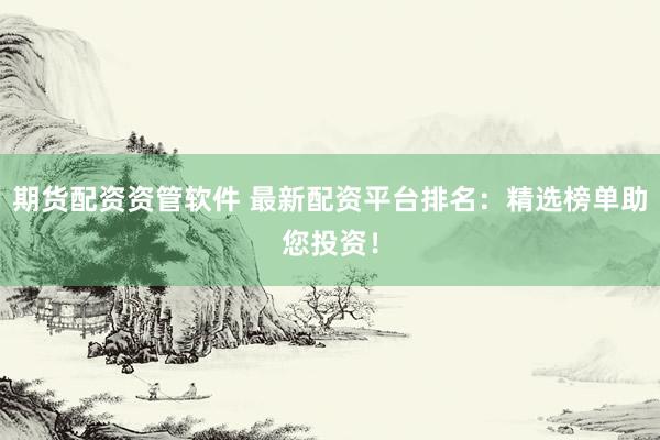 期货配资资管软件 最新配资平台排名：精选榜单助您投资！
