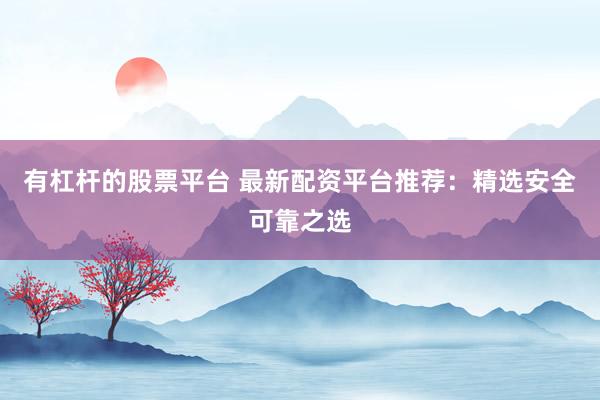 有杠杆的股票平台 最新配资平台推荐：精选安全可靠之选