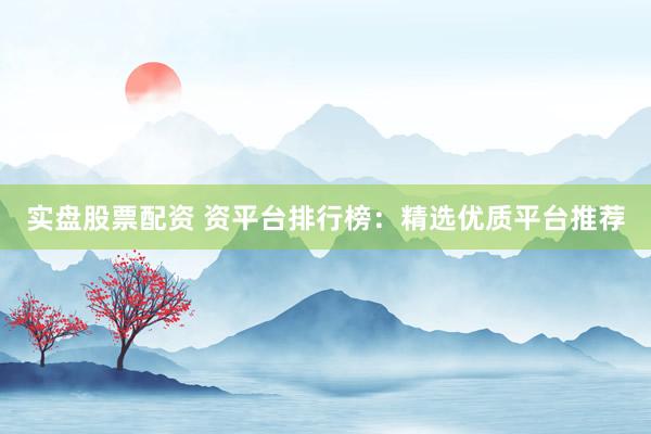 实盘股票配资 资平台排行榜：精选优质平台推荐