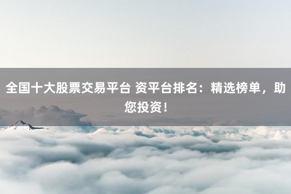 全国十大股票交易平台 资平台排名：精选榜单，助您投资！