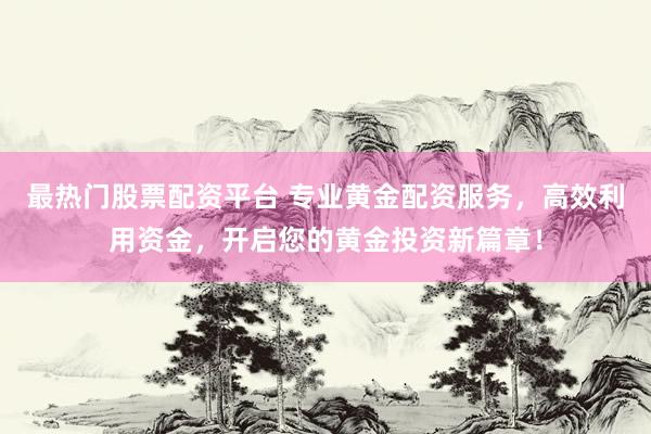 最热门股票配资平台 专业黄金配资服务，高效利用资金，开启您的黄金投资新篇章！