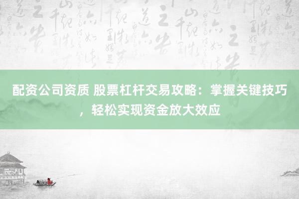 配资公司资质 股票杠杆交易攻略：掌握关键技巧，轻松实现资金放大效应