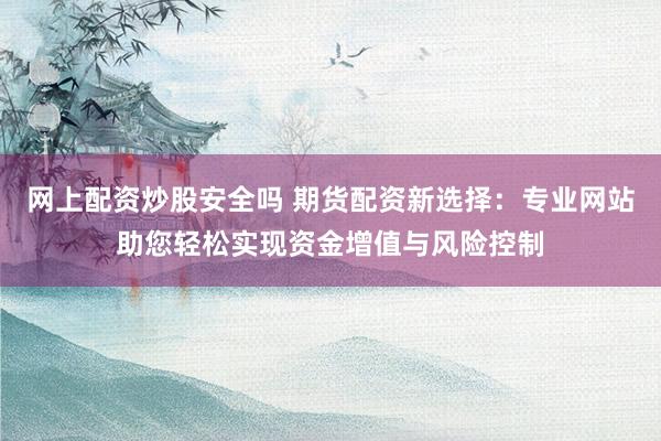 网上配资炒股安全吗 期货配资新选择：专业网站助您轻松实现资金增值与风险控制