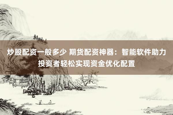 炒股配资一般多少 期货配资神器：智能软件助力投资者轻松实现资金优化配置