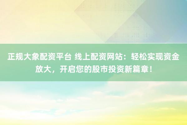 正规大象配资平台 线上配资网站：轻松实现资金放大，开启您的股市投资新篇章！