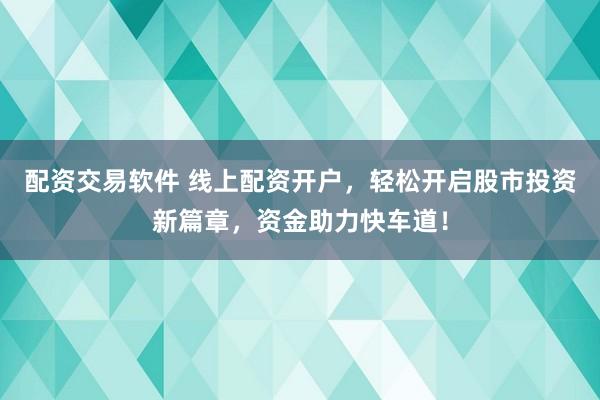 配资交易软件 线上配资开户，轻松开启股市投资新篇章，资金助力快车道！