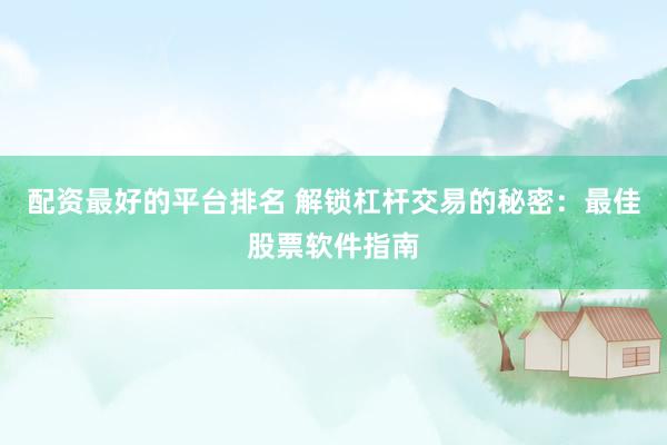 配资最好的平台排名 解锁杠杆交易的秘密：最佳股票软件指南