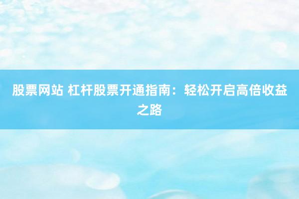 股票网站 杠杆股票开通指南：轻松开启高倍收益之路