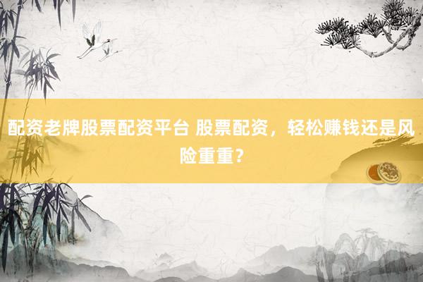 配资老牌股票配资平台 股票配资，轻松赚钱还是风险重重？