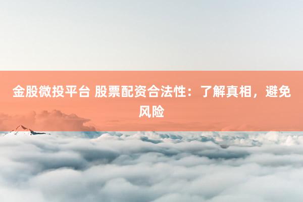 金股微投平台 股票配资合法性：了解真相，避免风险