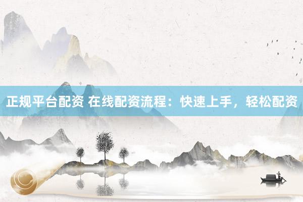 正规平台配资 在线配资流程：快速上手，轻松配资