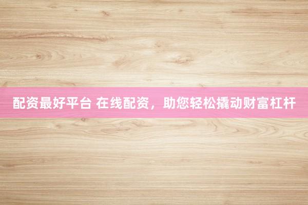 配资最好平台 在线配资，助您轻松撬动财富杠杆