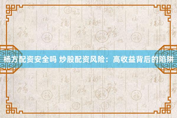 杨方配资安全吗 炒股配资风险：高收益背后的陷阱