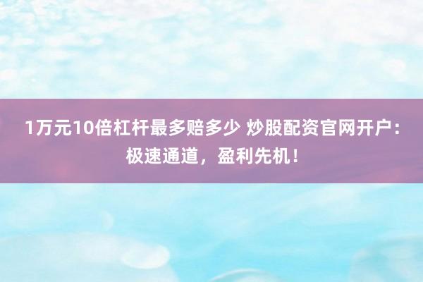 1万元10倍杠杆最多赔多少 炒股配资官网开户：极速通道，盈利先机！