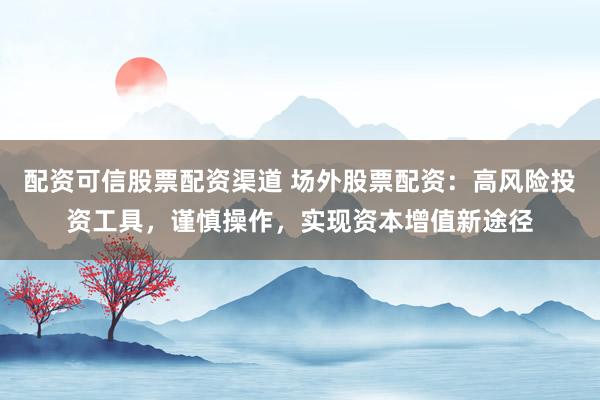 配资可信股票配资渠道 场外股票配资：高风险投资工具，谨慎操作，实现资本增值新途径