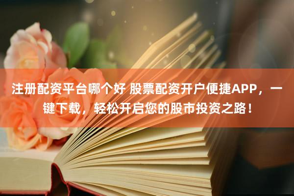 注册配资平台哪个好 股票配资开户便捷APP，一键下载，轻松开启您的股市投资之路！