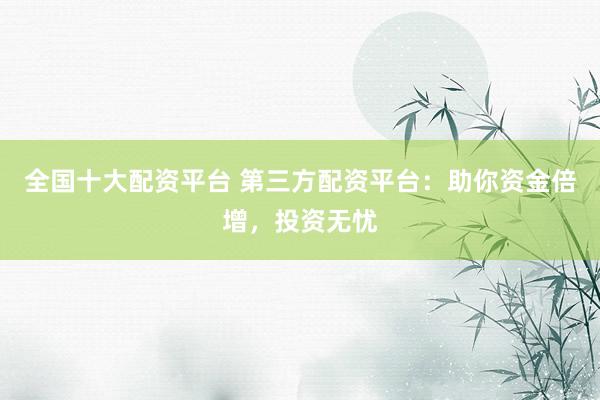全国十大配资平台 第三方配资平台：助你资金倍增，投资无忧