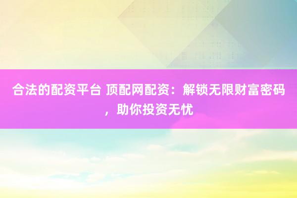 合法的配资平台 顶配网配资：解锁无限财富密码，助你投资无忧