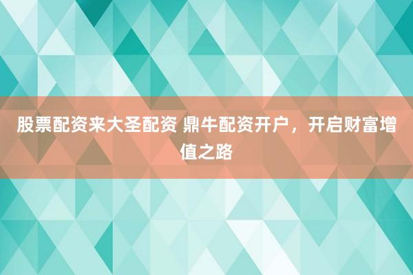 股票配资来大圣配资 鼎牛配资开户，开启财富增值之路