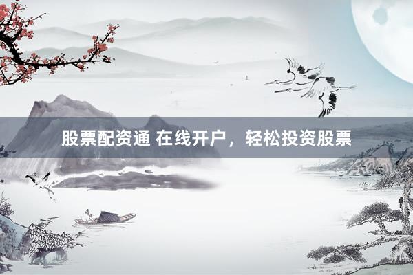 股票配资通 在线开户，轻松投资股票