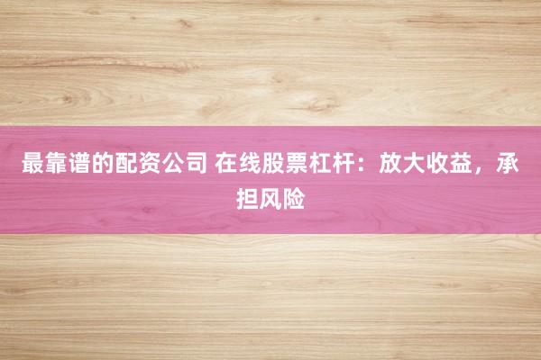 最靠谱的配资公司 在线股票杠杆：放大收益，承担风险