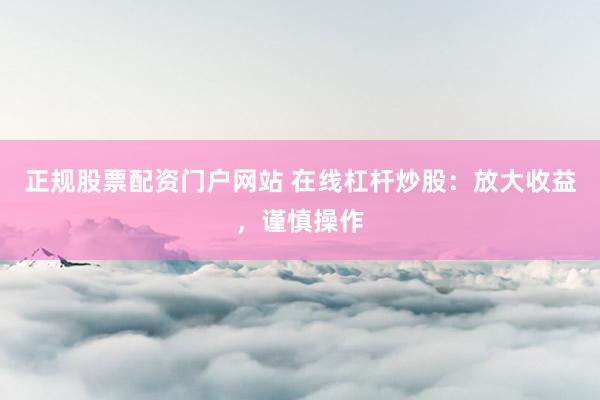 正规股票配资门户网站 在线杠杆炒股：放大收益，谨慎操作
