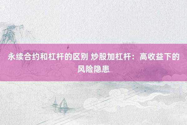 永续合约和杠杆的区别 炒股加杠杆：高收益下的风险隐患