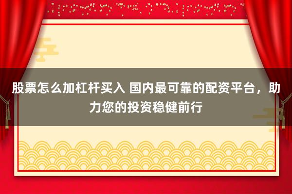 股票怎么加杠杆买入 国内最可靠的配资平台，助力您的投资稳健前行