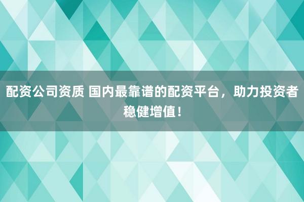 配资公司资质 国内最靠谱的配资平台，助力投资者稳健增值！