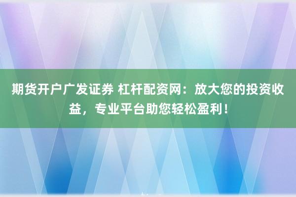 期货开户广发证券 杠杆配资网：放大您的投资收益，专业平台助您轻松盈利！