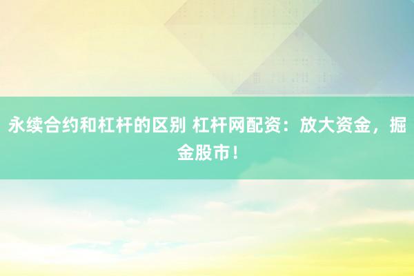 永续合约和杠杆的区别 杠杆网配资：放大资金，掘金股市！