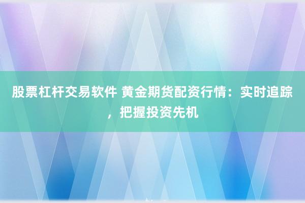 股票杠杆交易软件 黄金期货配资行情：实时追踪，把握投资先机