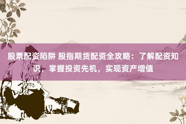 股票配资陷阱 股指期货配资全攻略：了解配资知识，掌握投资先机，实现资产增值