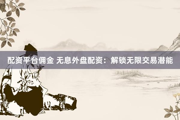 配资平台佣金 无息外盘配资：解锁无限交易潜能