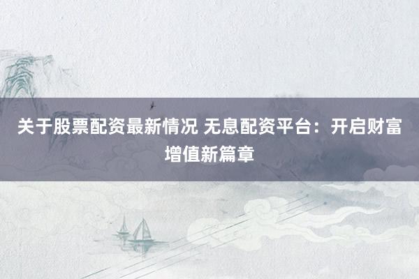 关于股票配资最新情况 无息配资平台：开启财富增值新篇章