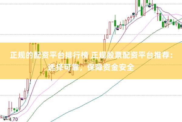 正规的配资平台排行榜 正规股票配资平台推荐：选择可靠，保障资金安全