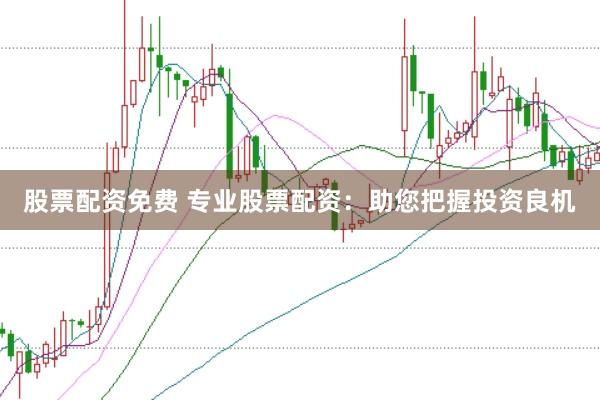 股票配资免费 专业股票配资：助您把握投资良机