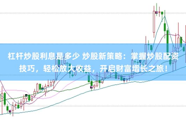 杠杆炒股利息是多少 炒股新策略：掌握炒股配资技巧，轻松放大收益，开启财富增长之旅！