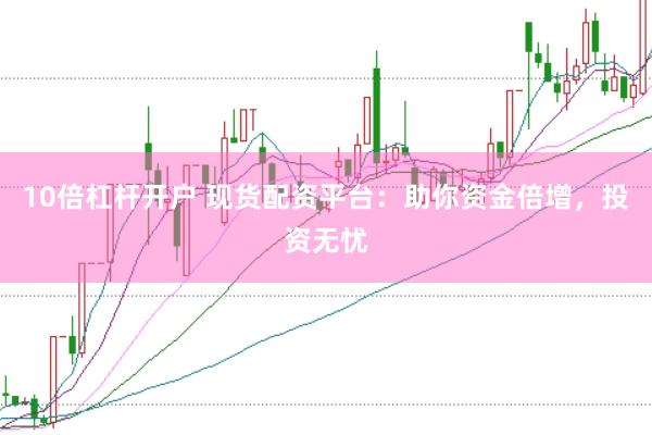 10倍杠杆开户 现货配资平台：助你资金倍增，投资无忧