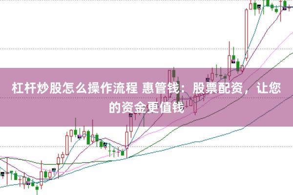 杠杆炒股怎么操作流程 惠管钱：股票配资，让您的资金更值钱