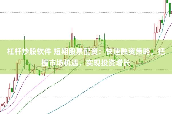 杠杆炒股软件 短期股票配资：快速融资策略，把握市场机遇，实现投资增长