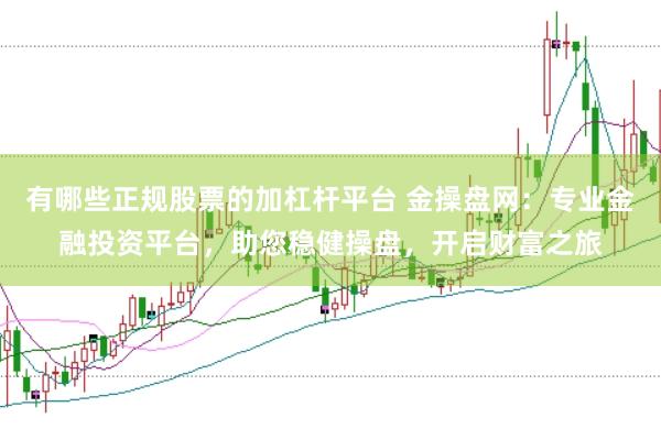 有哪些正规股票的加杠杆平台 金操盘网：专业金融投资平台，助您稳健操盘，开启财富之旅