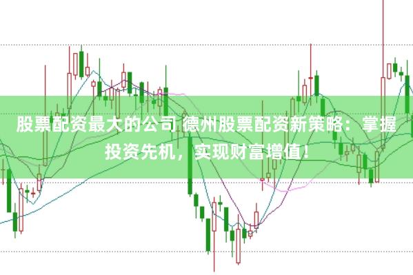 股票配资最大的公司 德州股票配资新策略：掌握投资先机，实现财富增值！